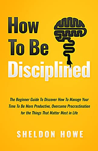 How to Be Disciplined: The Beginner’s Guide to Discovering How to Manage Time, Become More Productive, Overcome Procrastination, and Focus on the Things That Matter Most in Life - Epub + Converted Pdf